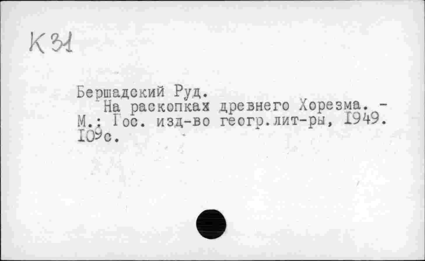 ﻿Бершадский Руд.
На раскопках древнего Хорезма. -М.: Гос. изд-во геого.лит-ры, 1949. 1О9с.